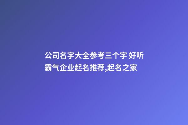 公司名字大全参考三个字 好听霸气企业起名推荐,起名之家